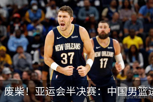 废柴！亚运会半决赛：中国男篮进攻断电 半场30-49落后日本男篮