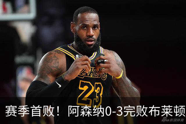 赛季首败！阿森纳0-3完败布莱顿 拉亚两遭远射破门 哈弗茨失单刀